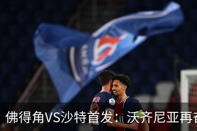 佛得角VS沙特首发：沃齐尼亚再奋力一搏 布赖坎登场