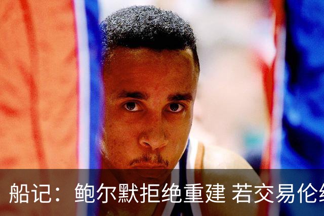 船记：鲍尔默拒绝重建 若交易伦纳德 首要替代目标是杰伦·布朗