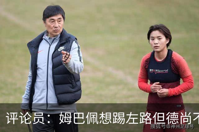 评论员：姆巴佩想踢左路但德尚不愿意 我感觉他和登贝莱无法兼容