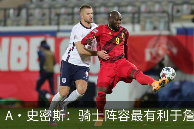 A·史密斯：骑士阵容最有利于詹姆斯争冠 他在那是接近神的存在