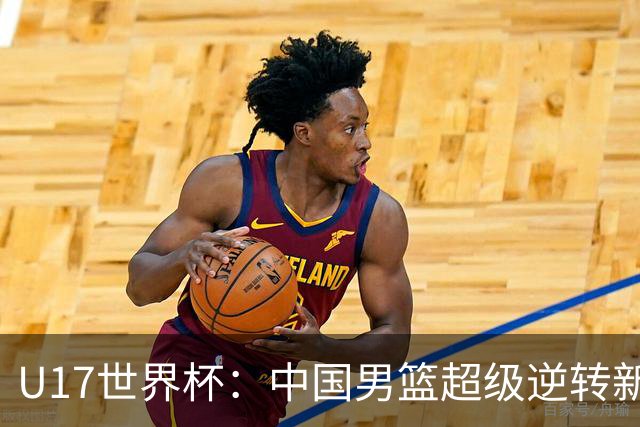 U17世界杯：中国男篮超级逆转新西兰 张淳智24+6三分吕飞燕20分